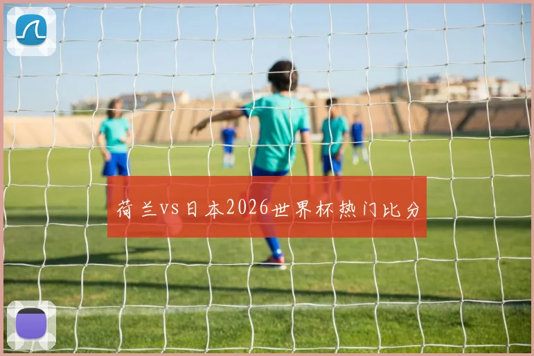 荷兰vs日本2026世界杯热门比分