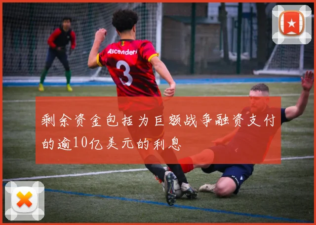 剩余资金包括为巨额战争融资支付的逾10亿美元的利息
