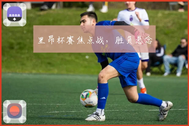 里昂杯赛焦点战，胜负悬念