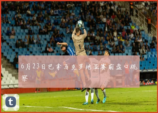 6月23日巴拿马克罗地亚赛前盘口观察