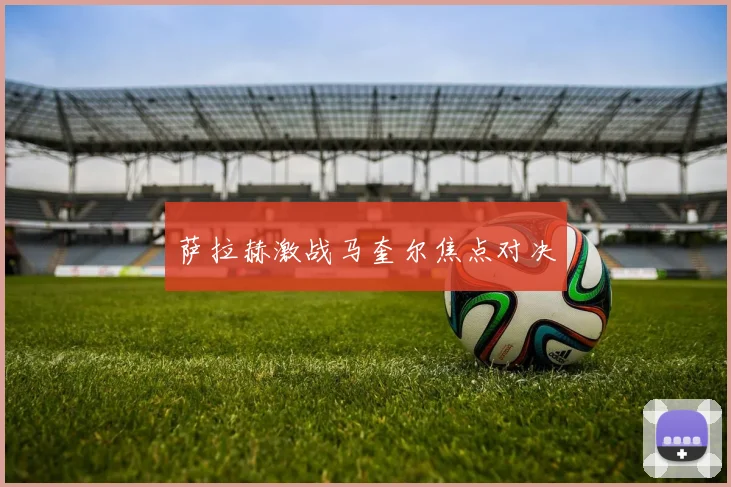 萨拉赫激战马奎尔焦点对决