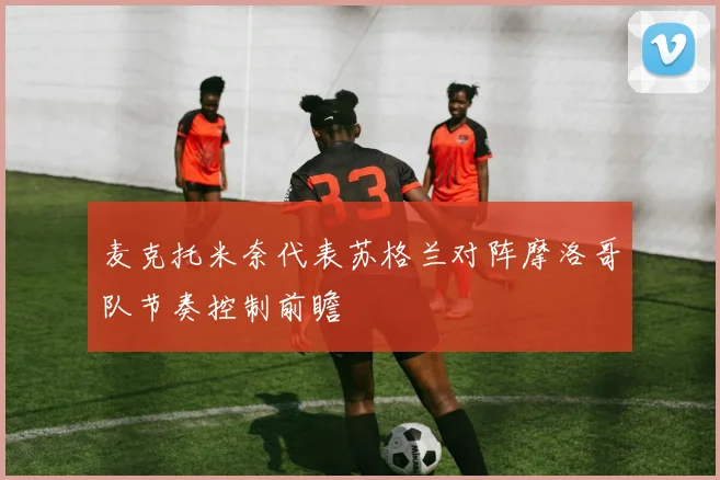 麦克托米奈代表苏格兰对阵摩洛哥队节奏控制前瞻