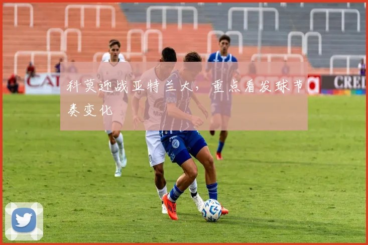 科莫迎战亚特兰大，重点看发球节奏变化
