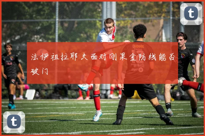 法伊祖拉耶夫面对刚果金防线能否破门