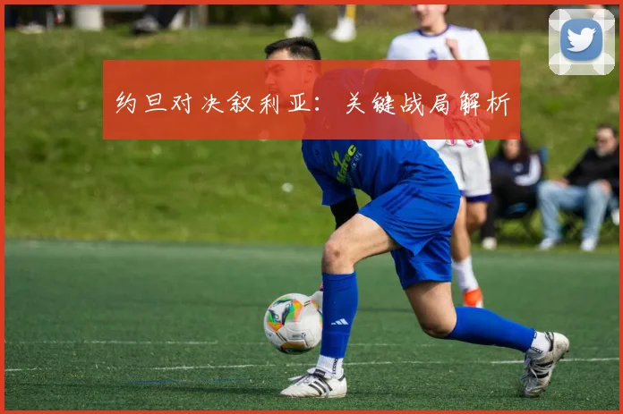 约旦对决叙利亚：关键战局解析