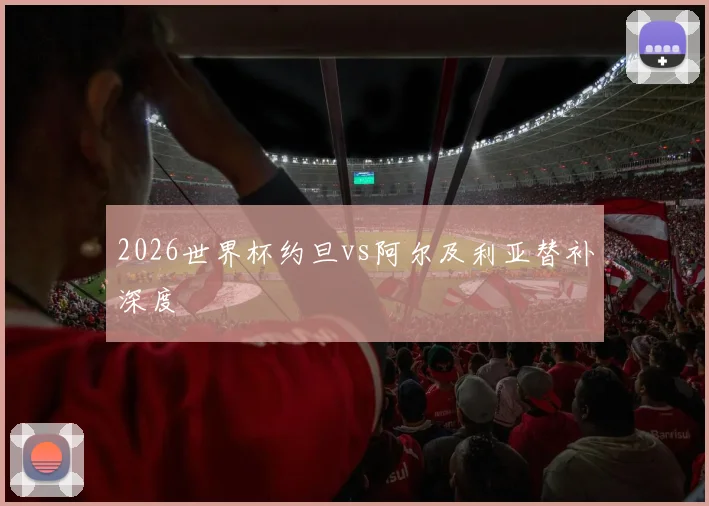 2026世界杯约旦vs阿尔及利亚替补深度