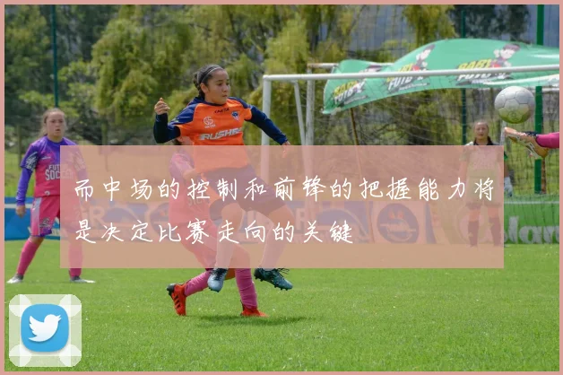 而中场的控制和前锋的把握能力将是决定比赛走向的关键