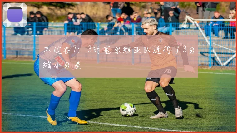 不过在7：3时塞尔维亚队连得了3分缩小分差