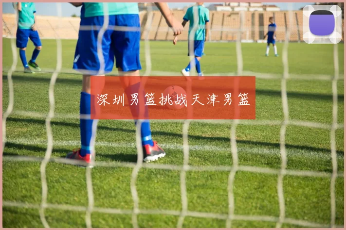 深圳男篮挑战天津男篮