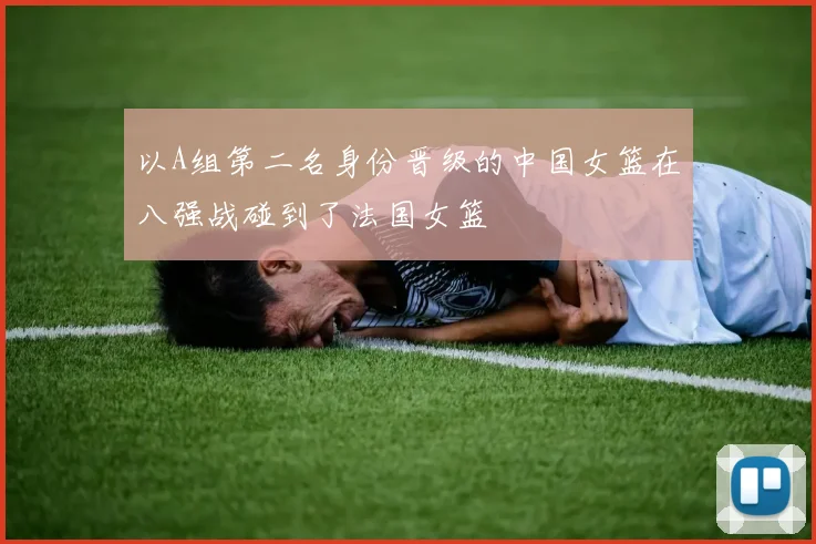 以A组第二名身份晋级的中国女篮在八强战碰到了法国女篮