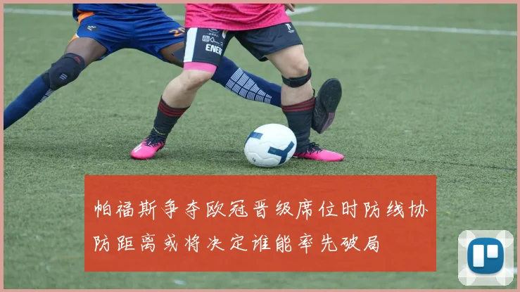 帕福斯争夺欧冠晋级席位时防线协防距离或将决定谁能率先破局