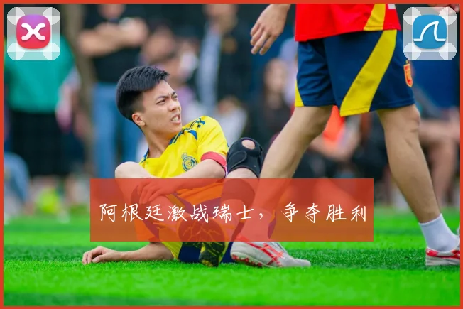 阿根廷激战瑞士，争夺胜利