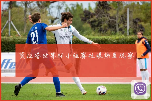 莫拉塔世界杯小组赛社媒热度观察
