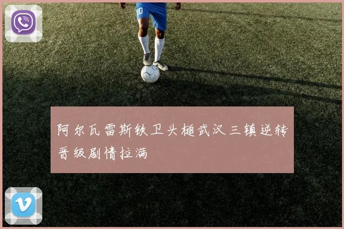 阿尔瓦雷斯铁卫头槌武汉三镇逆转晋级剧情拉满
