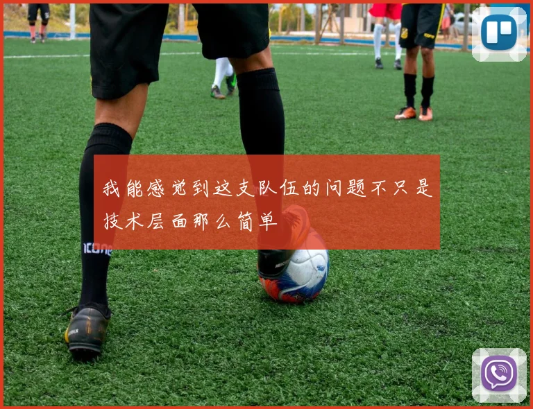 我能感觉到这支队伍的问题不只是技术层面那么简单