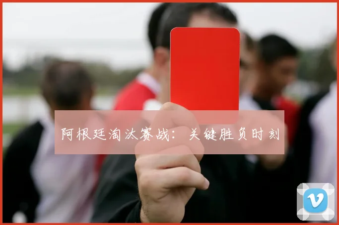 阿根廷淘汰赛战：关键胜负时刻