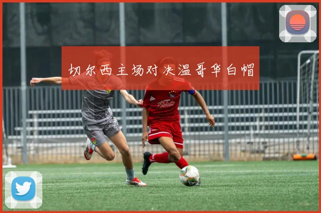 切尔西主场对决温哥华白帽