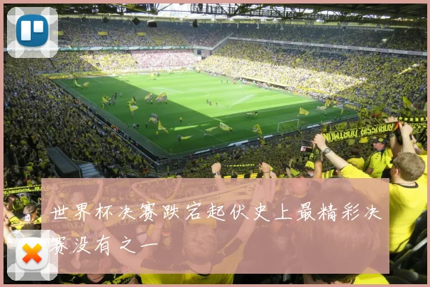 世界杯决赛跌宕起伏史上最精彩决赛没有之一