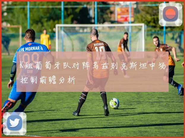K组葡萄牙队对阵乌兹别克斯坦中场控制前瞻分析