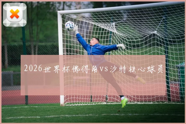 2026世界杯佛得角vs沙特核心球员