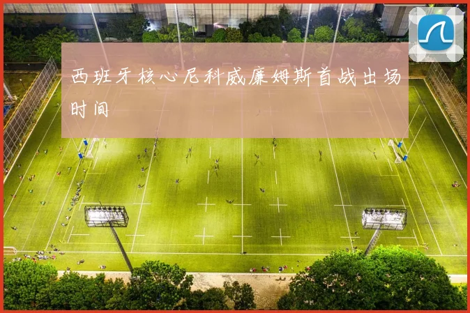 西班牙核心尼科威廉姆斯首战出场时间