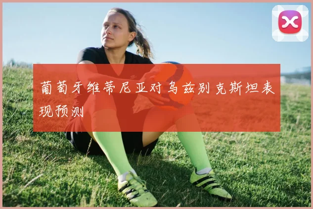 葡萄牙维蒂尼亚对乌兹别克斯坦表现预测