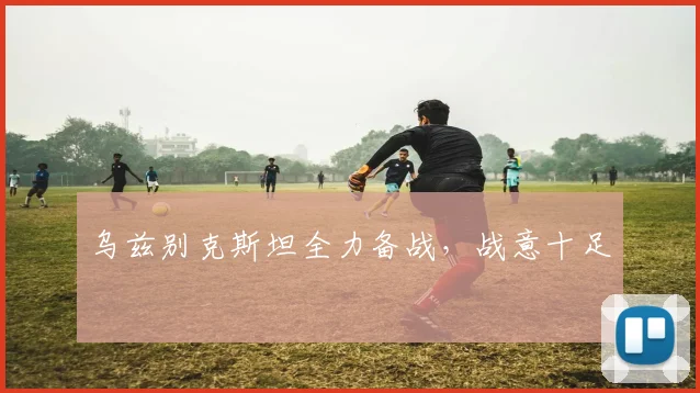 乌兹别克斯坦全力备战，战意十足