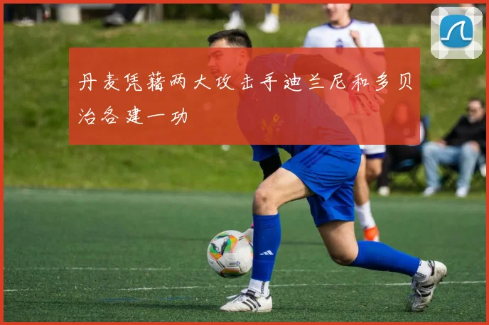 丹麦凭藉两大攻击手迪兰尼和多贝治各建一功