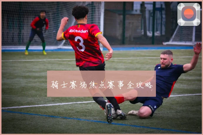 骑士赛场焦点赛事全攻略