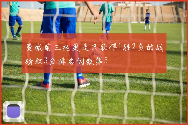 曼城前三轮更是只获得1胜2负的战绩积3分排名倒数第5