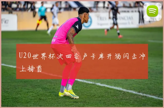 U20世界杯次回合卢卡库开场闪击冲上榜首