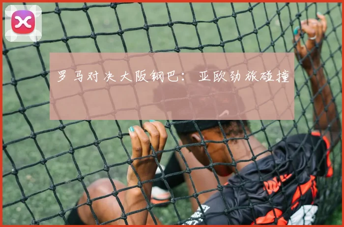 罗马对决大阪钢巴：亚欧劲旅碰撞