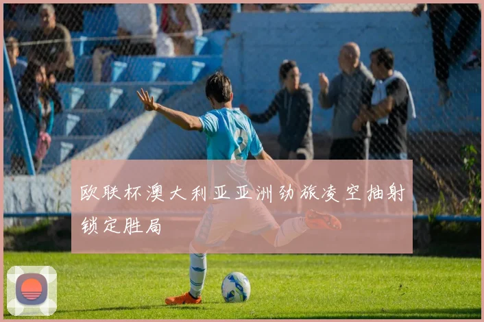 欧联杯澳大利亚亚洲劲旅凌空抽射锁定胜局