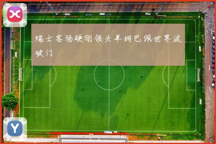 瑞士客场硬刚领头羊姆巴佩世界波破门