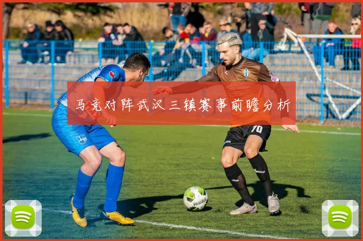 马竞对阵武汉三镇赛事前瞻分析