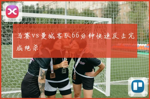 马赛vs曼城客队66分钟快速反击完成绝杀