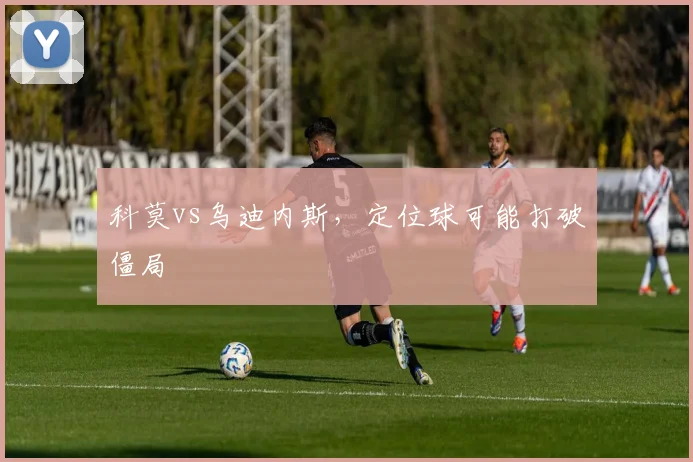 科莫vs乌迪内斯，定位球可能打破僵局