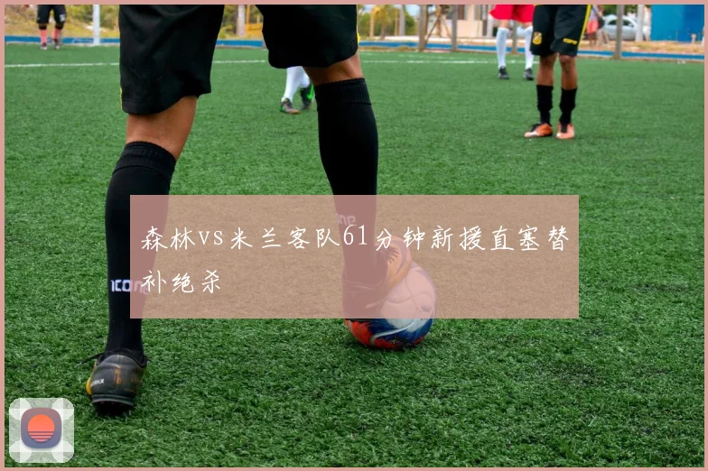 森林vs米兰客队61分钟新援直塞替补绝杀