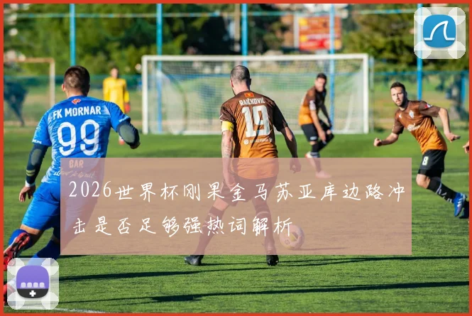 2026世界杯刚果金马苏亚库边路冲击是否足够强热词解析