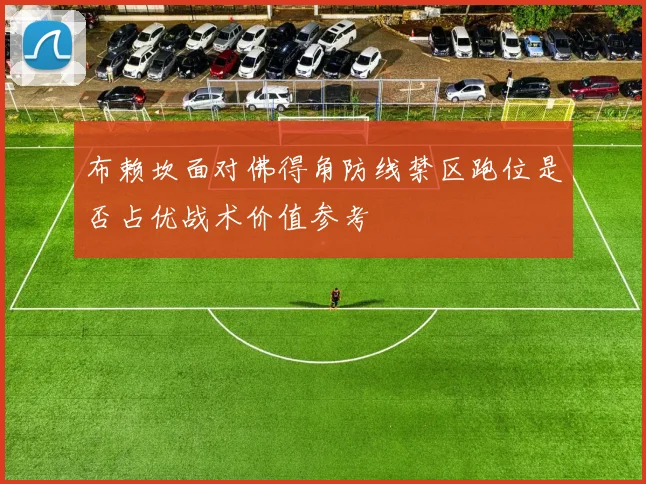 布赖坎面对佛得角防线禁区跑位是否占优战术价值参考