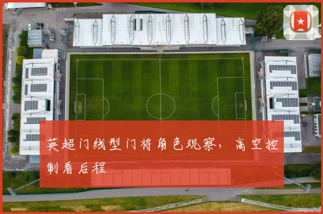 英超门线型门将角色观察,高空控制看后程