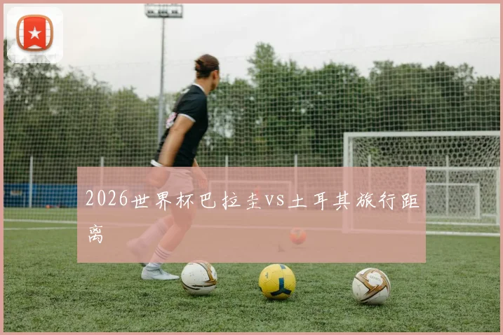 2026世界杯巴拉圭vs土耳其旅行距离