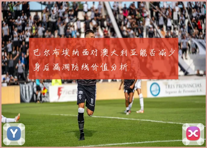 巴尔布埃纳面对澳大利亚能否减少身后漏洞防线价值分析