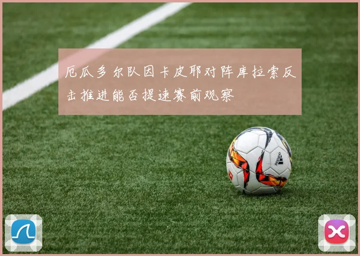厄瓜多尔队因卡皮耶对阵库拉索反击推进能否提速赛前观察
